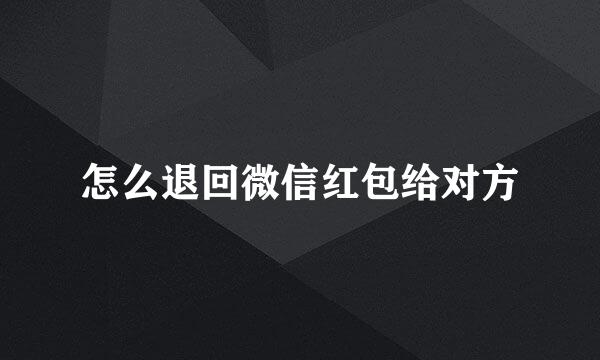 怎么退回微信红包给对方