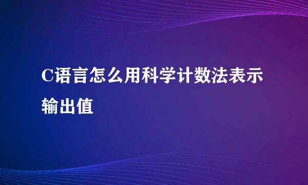 C语言怎么用科学计数法表示输出值