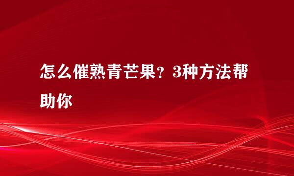 怎么催熟青芒果？3种方法帮助你