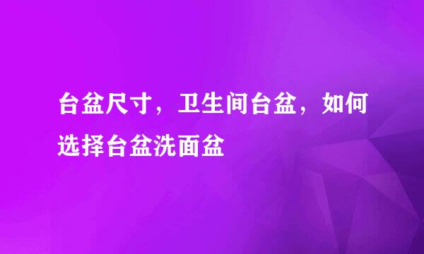 台盆尺寸，卫生间台盆，如何选择台盆洗面盆