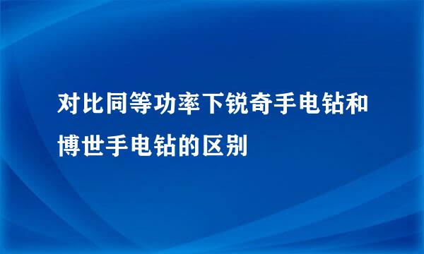 对比同等功率下锐奇手电钻和博世手电钻的区别