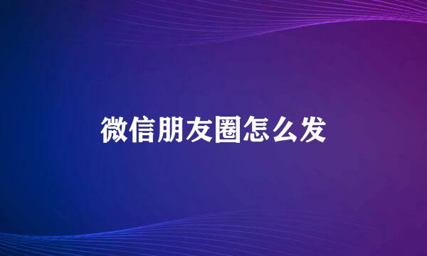 微信朋友圈怎么发