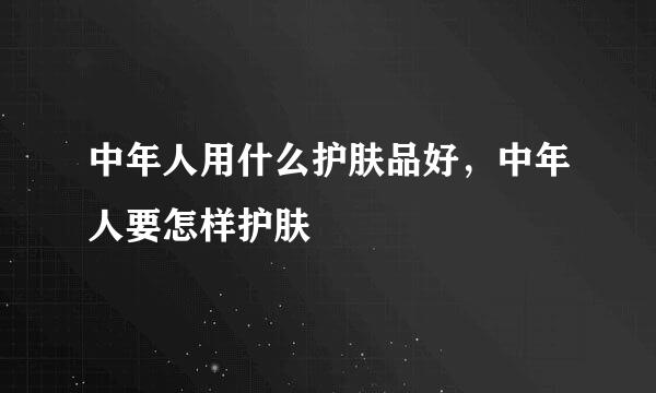 中年人用什么护肤品好，中年人要怎样护肤