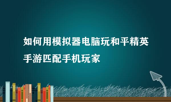 如何用模拟器电脑玩和平精英手游匹配手机玩家