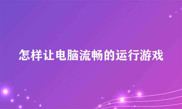 怎样让电脑流畅的运行游戏