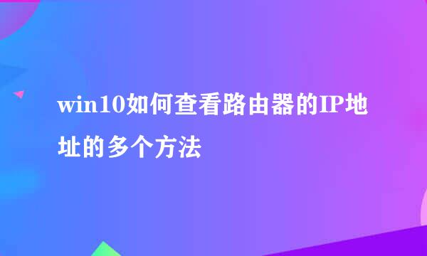 win10如何查看路由器的IP地址的多个方法
