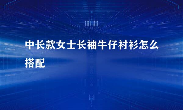 中长款女士长袖牛仔衬衫怎么搭配