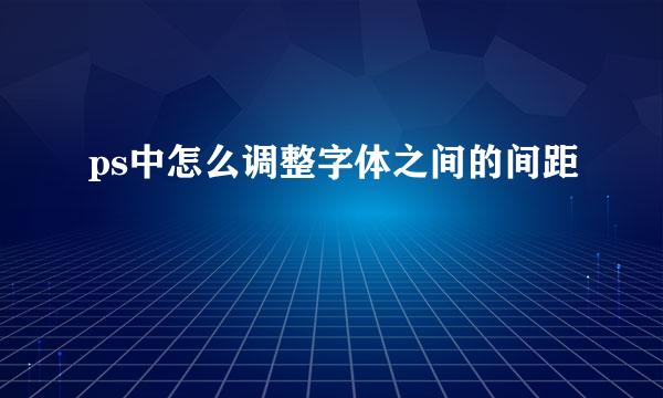 ps中怎么调整字体之间的间距