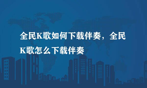 全民K歌如何下载伴奏，全民K歌怎么下载伴奏