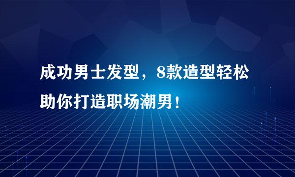 成功男士发型，8款造型轻松助你打造职场潮男！