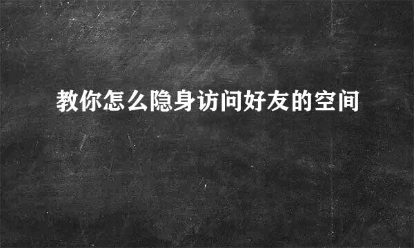 教你怎么隐身访问好友的空间