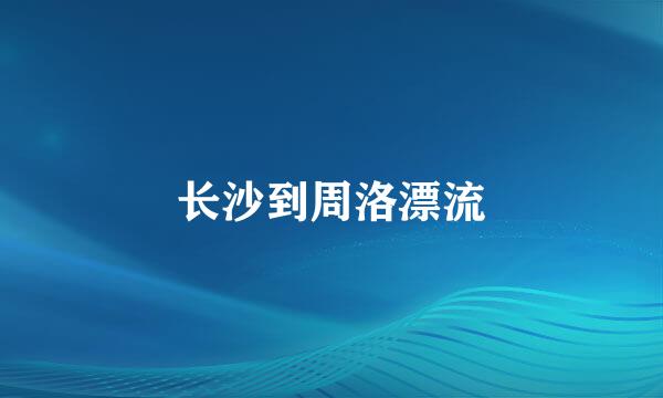 长沙到周洛漂流