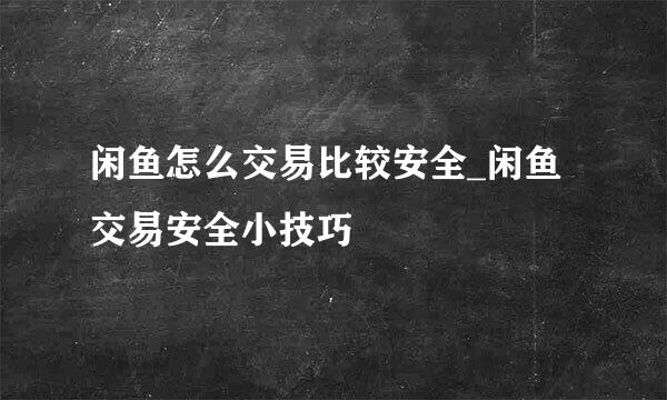 闲鱼怎么交易比较安全_闲鱼交易安全小技巧