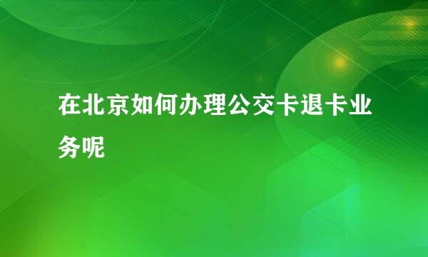 在北京如何办理公交卡退卡业务呢