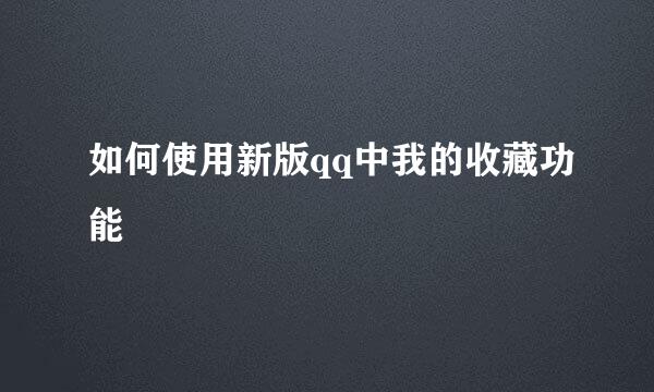如何使用新版qq中我的收藏功能