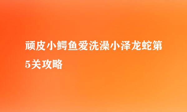 顽皮小鳄鱼爱洗澡小泽龙蛇第5关攻略