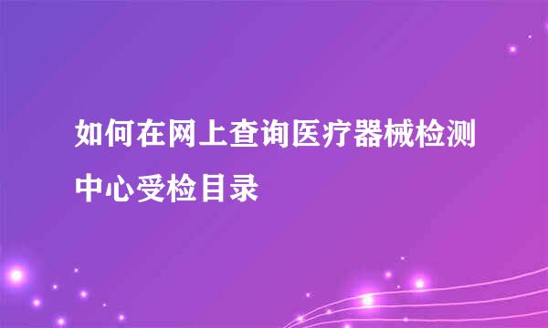 如何在网上查询医疗器械检测中心受检目录