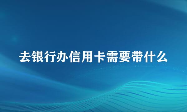 去银行办信用卡需要带什么