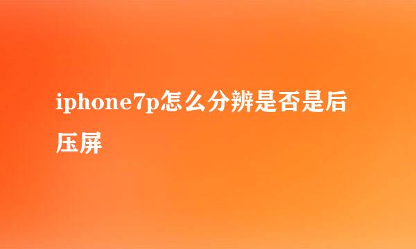 iphone7p怎么分辨是否是后压屏