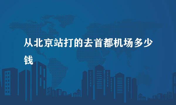 从北京站打的去首都机场多少钱