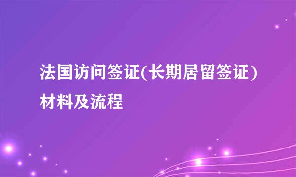 法国访问签证(长期居留签证)材料及流程