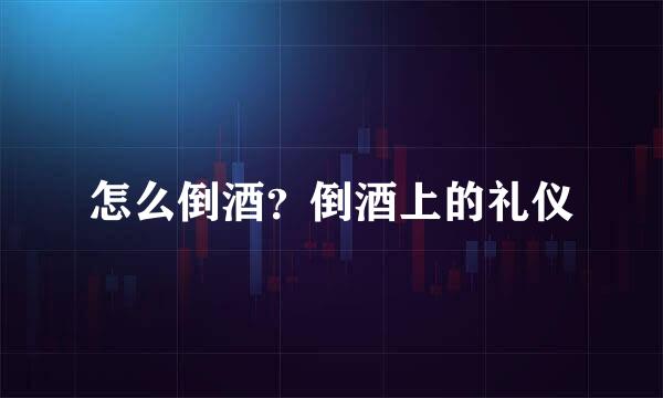 怎么倒酒？倒酒上的礼仪