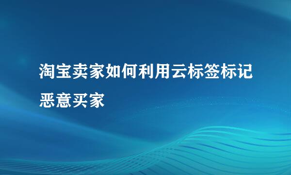 淘宝卖家如何利用云标签标记恶意买家