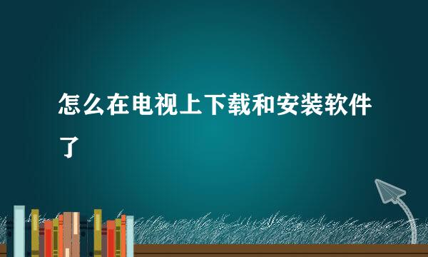 怎么在电视上下载和安装软件了