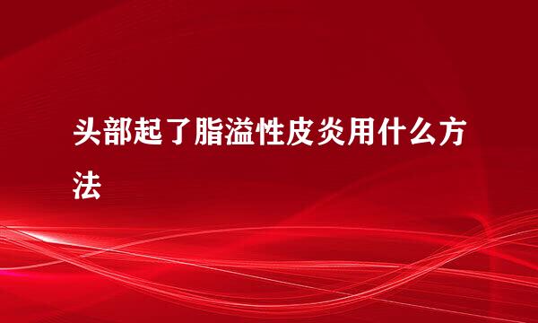 头部起了脂溢性皮炎用什么方法