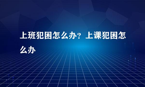 上班犯困怎么办？上课犯困怎么办