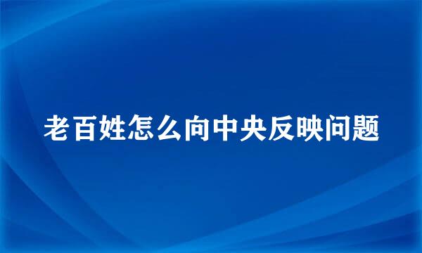 老百姓怎么向中央反映问题