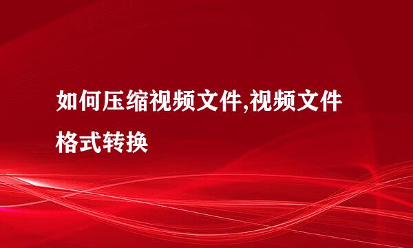 如何压缩视频文件,视频文件格式转换