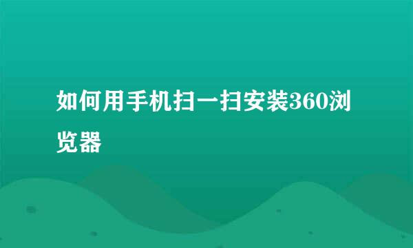 如何用手机扫一扫安装360浏览器