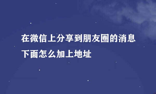 在微信上分享到朋友圈的消息下面怎么加上地址