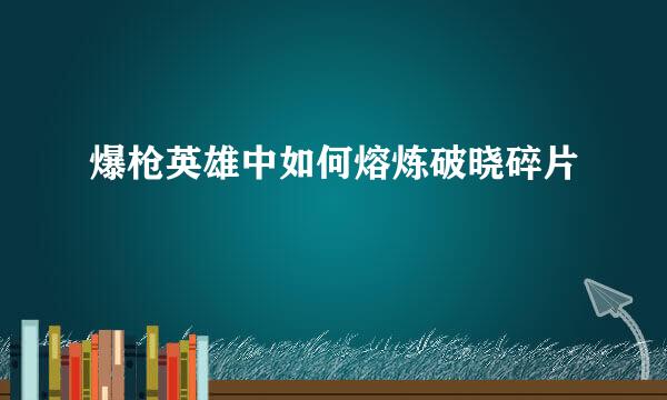 爆枪英雄中如何熔炼破晓碎片