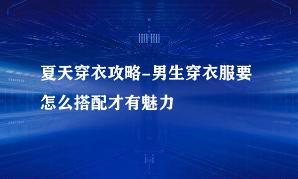 夏天穿衣攻略-男生穿衣服要怎么搭配才有魅力