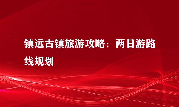 镇远古镇旅游攻略：两日游路线规划