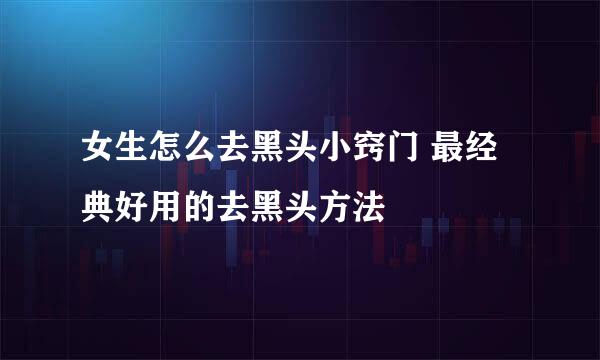 女生怎么去黑头小窍门 最经典好用的去黑头方法