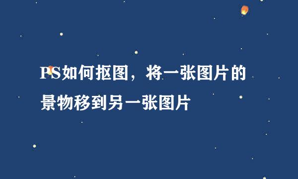 PS如何抠图，将一张图片的景物移到另一张图片