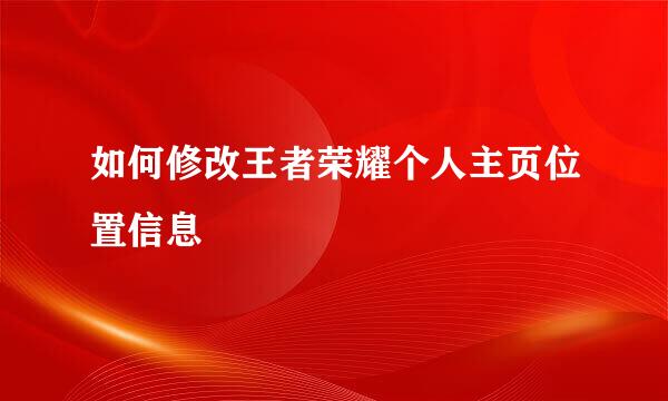 如何修改王者荣耀个人主页位置信息