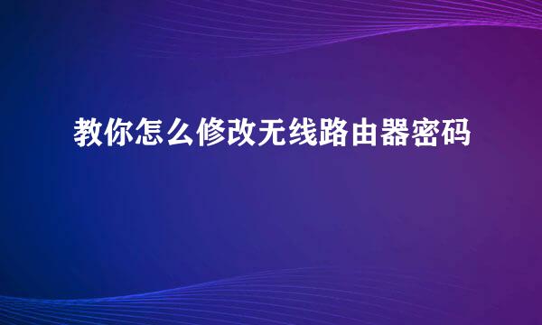 教你怎么修改无线路由器密码