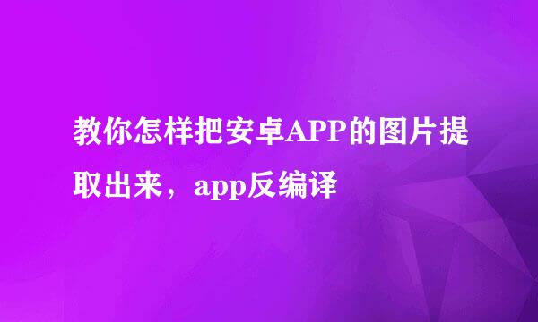 教你怎样把安卓APP的图片提取出来，app反编译