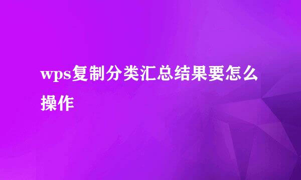 wps复制分类汇总结果要怎么操作