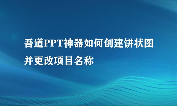 吾道PPT神器如何创建饼状图并更改项目名称
