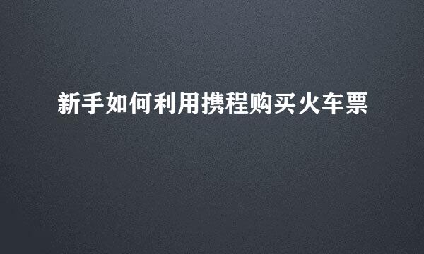 新手如何利用携程购买火车票