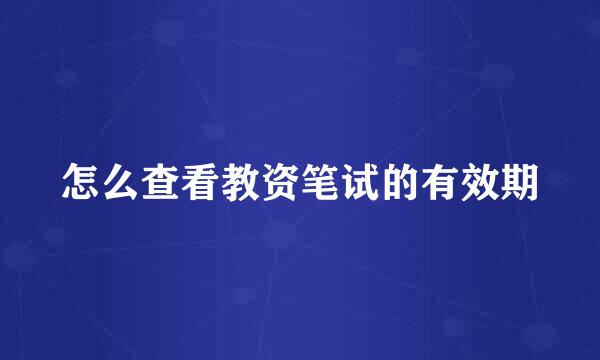 怎么查看教资笔试的有效期
