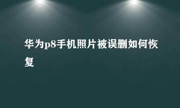 华为p8手机照片被误删如何恢复