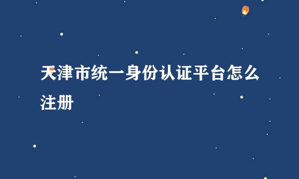 天津市统一身份认证平台怎么注册