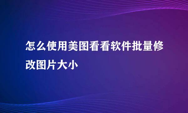 怎么使用美图看看软件批量修改图片大小