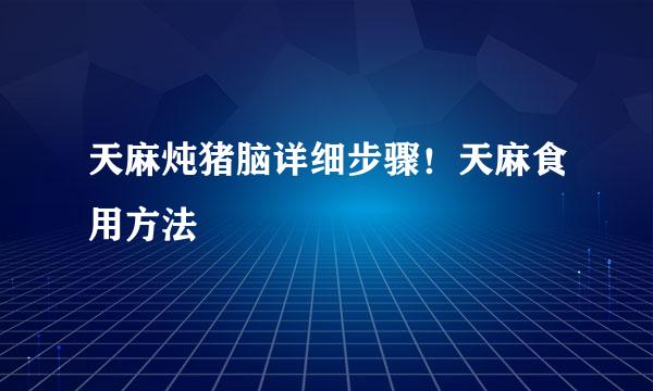 天麻炖猪脑详细步骤！天麻食用方法